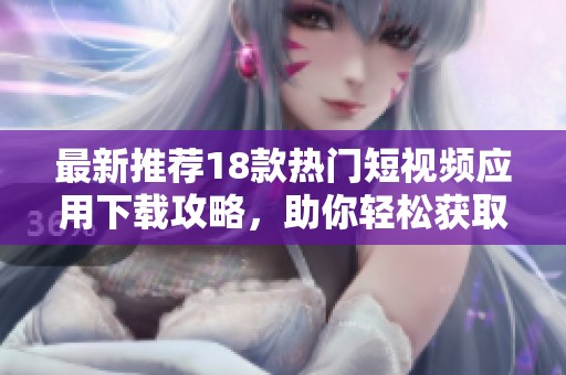 最新推荐18款热门短视频应用下载攻略，助你轻松获取精彩短视频内容