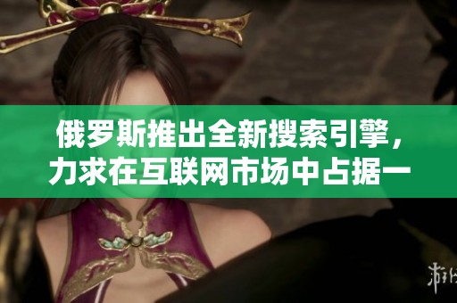 俄罗斯推出全新搜索引擎，力求在互联网市场中占据一席之地