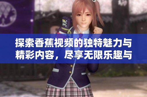 探索香蕉视频的独特魅力与精彩内容，尽享无限乐趣与创意体验