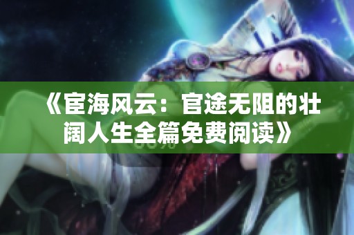 《宦海风云：官途无阻的壮阔人生全篇免费阅读》