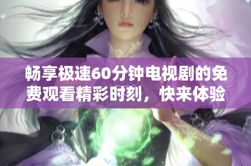 畅享极速60分钟电视剧的免费观看精彩时刻，快来体验吧！