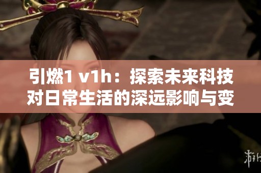 引燃1 v1h：探索未来科技对日常生活的深远影响与变革