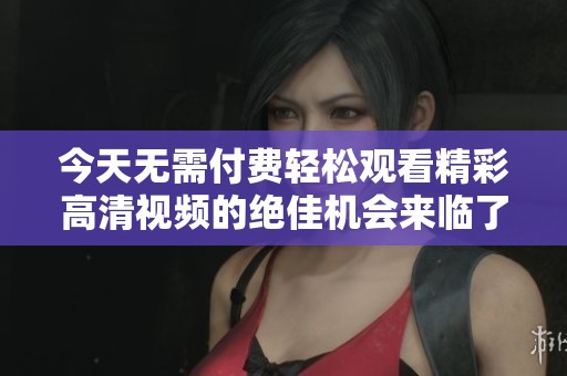 今天无需付费轻松观看精彩高清视频的绝佳机会来临了