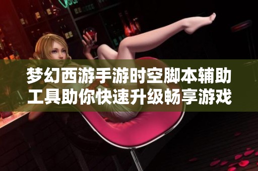 梦幻西游手游时空脚本辅助工具助你快速升级畅享游戏乐趣