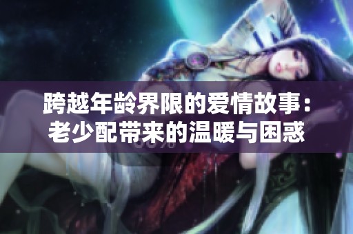 跨越年龄界限的爱情故事：老少配带来的温暖与困惑