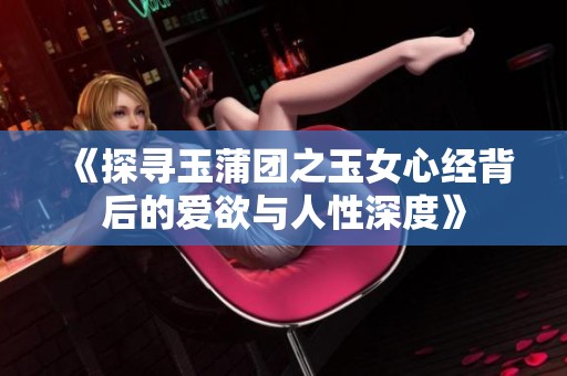 《探寻玉蒲团之玉女心经背后的爱欲与人性深度》