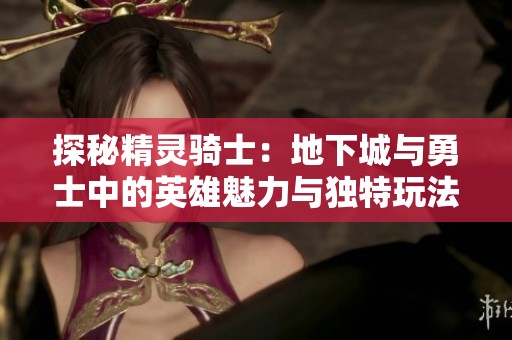 探秘精灵骑士：地下城与勇士中的英雄魅力与独特玩法解析