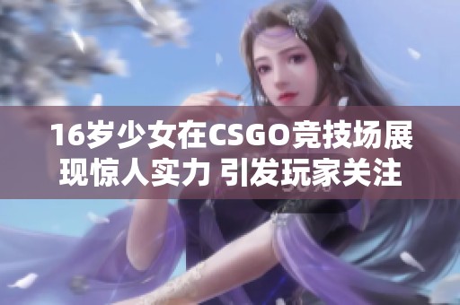 16岁少女在CSGO竞技场展现惊人实力 引发玩家关注与热议