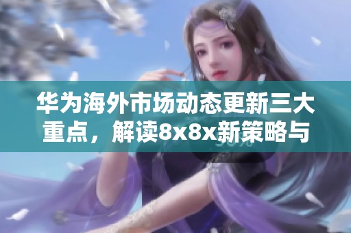 华为海外市场动态更新三大重点，解读8x8x新策略与发展前景