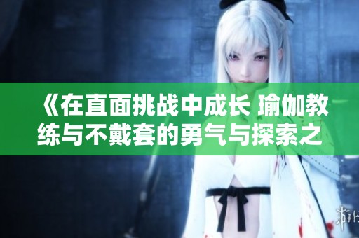 《在直面挑战中成长 瑜伽教练与不戴套的勇气与探索之路》