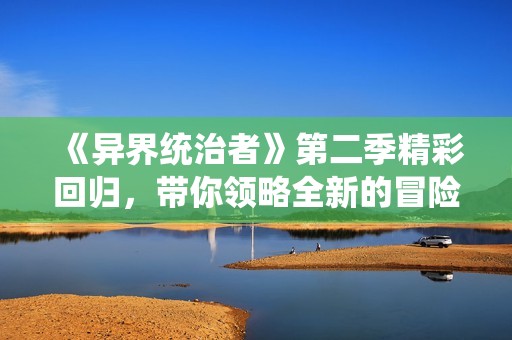 《异界统治者》第二季精彩回归，带你领略全新的冒险与挑战
