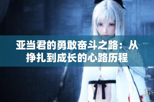 亚当君的勇敢奋斗之路：从挣扎到成长的心路历程
