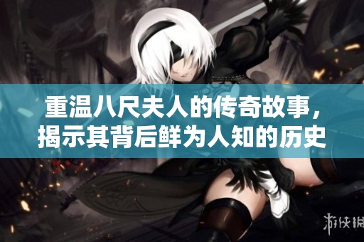 重温八尺夫人的传奇故事，揭示其背后鲜为人知的历史与文化意义
