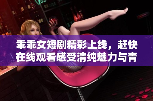 乖乖女短剧精彩上线，赶快在线观看感受清纯魅力与青春故事