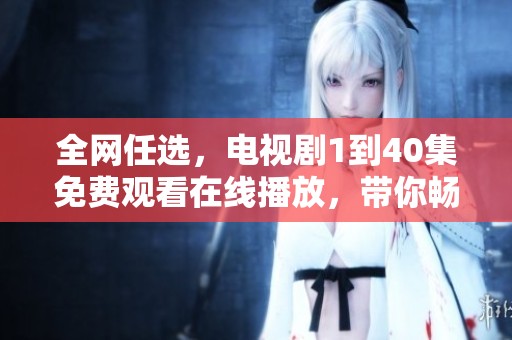 全网任选，电视剧1到40集免费观看在线播放，带你畅享精彩剧情