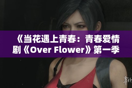《当花遇上青春：青春爱情剧《Over Flower》第一季精彩回顾与分析》