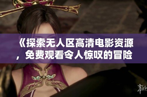 《探索无人区高清电影资源，免费观看令人惊叹的冒险之旅》