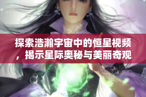 探索浩瀚宇宙中的恒星视频，揭示星际奥秘与美丽奇观