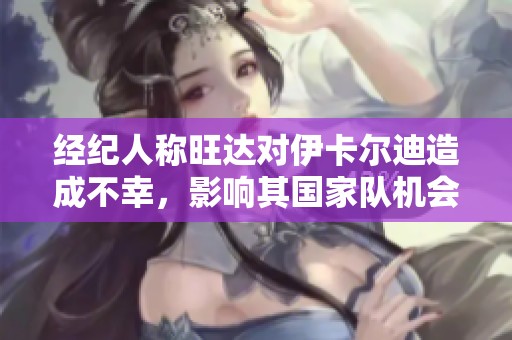 经纪人称旺达对伊卡尔迪造成不幸，影响其国家队机会