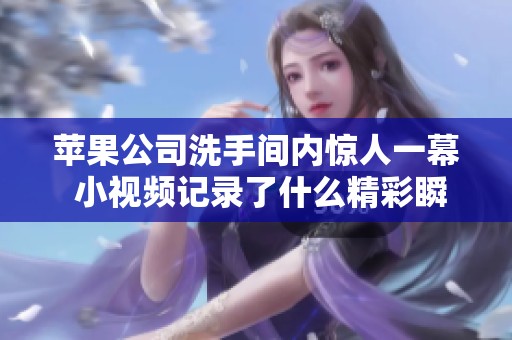 苹果公司洗手间内惊人一幕 小视频记录了什么精彩瞬间