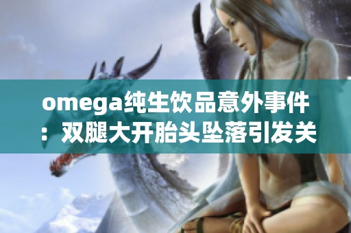 omega纯生饮品意外事件：双腿大开胎头坠落引发关注与讨论