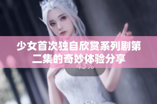 少女首次独自欣赏系列剧第二集的奇妙体验分享