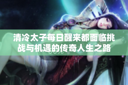 清冷太子每日醒来都面临挑战与机遇的传奇人生之路
