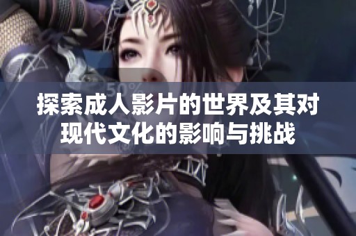 探索成人影片的世界及其对现代文化的影响与挑战