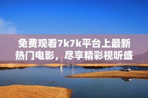 免费观看7k7k平台上最新热门电影，尽享精彩视听盛宴