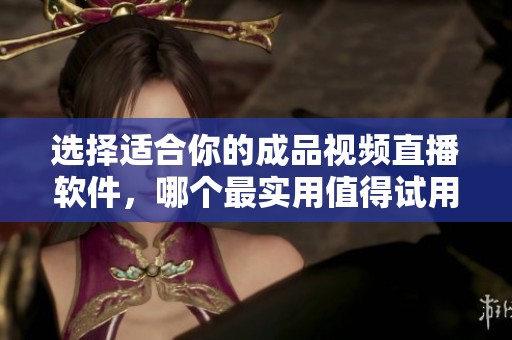 选择适合你的成品视频直播软件，哪个最实用值得试用？