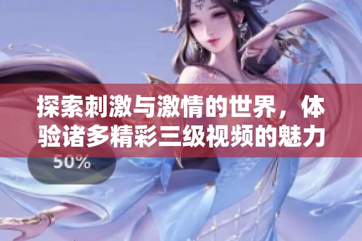 探索刺激与激情的世界，体验诸多精彩三级视频的魅力与乐趣