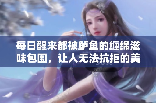 每日醒来都被鲈鱼的缠绵滋味包围，让人无法抗拒的美味诱惑