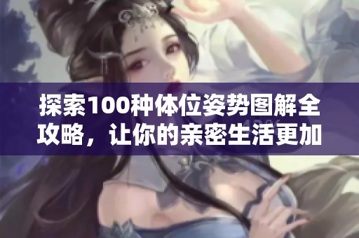 探索100种体位姿势图解全攻略，让你的亲密生活更加多姿多彩