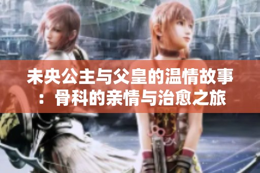 未央公主与父皇的温情故事：骨科的亲情与治愈之旅
