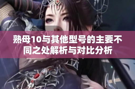 熟母10与其他型号的主要不同之处解析与对比分析