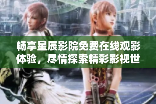 畅享星辰影院免费在线观影体验，尽情探索精彩影视世界！