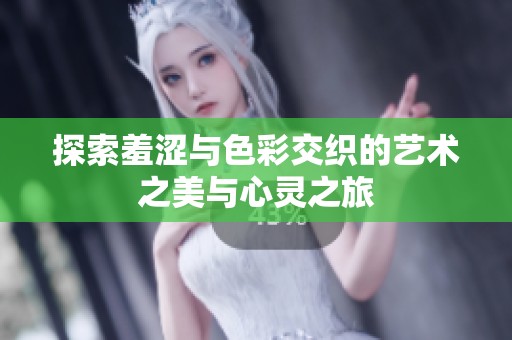 探索羞涩与色彩交织的艺术之美与心灵之旅
