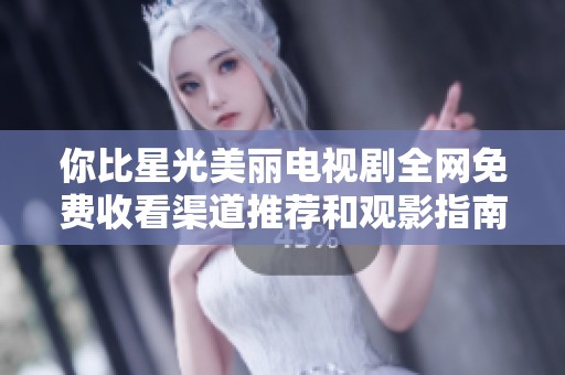 你比星光美丽电视剧全网免费收看渠道推荐和观影指南