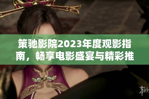 策驰影院2023年度观影指南，畅享电影盛宴与精彩推荐尽在其中