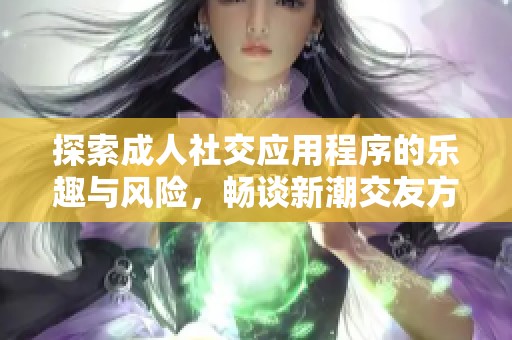 探索成人社交应用程序的乐趣与风险，畅谈新潮交友方式！
