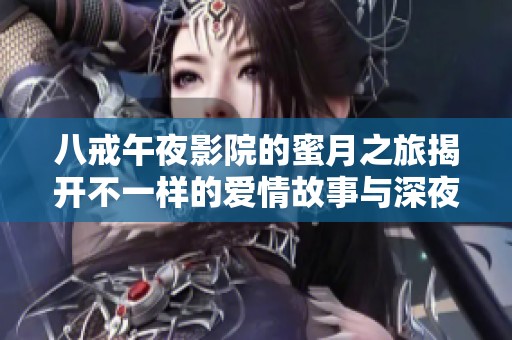 八戒午夜影院的蜜月之旅揭开不一样的爱情故事与深夜惊喜