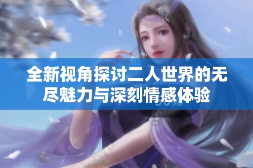 全新视角探讨二人世界的无尽魅力与深刻情感体验