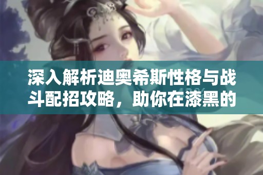 深入解析迪奥希斯性格与战斗配招攻略，助你在漆黑的魅影中获胜