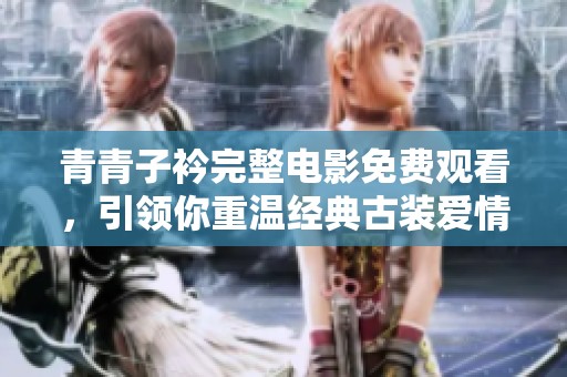 青青子衿完整电影免费观看，引领你重温经典古装爱情故事