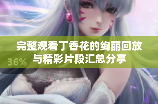 完整观看丁香花的绚丽回放与精彩片段汇总分享