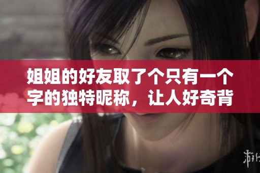 姐姐的好友取了个只有一个字的独特昵称，让人好奇背后的故事是什么