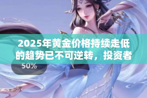 2025年黄金价格持续走低的趋势已不可逆转，投资者需早作准备