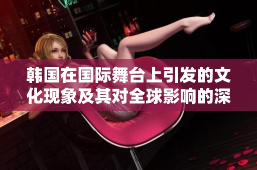 韩国在国际舞台上引发的文化现象及其对全球影响的深入解析