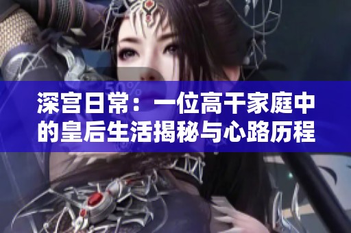 深宫日常：一位高干家庭中的皇后生活揭秘与心路历程