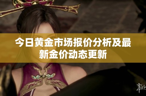 今日黄金市场报价分析及最新金价动态更新